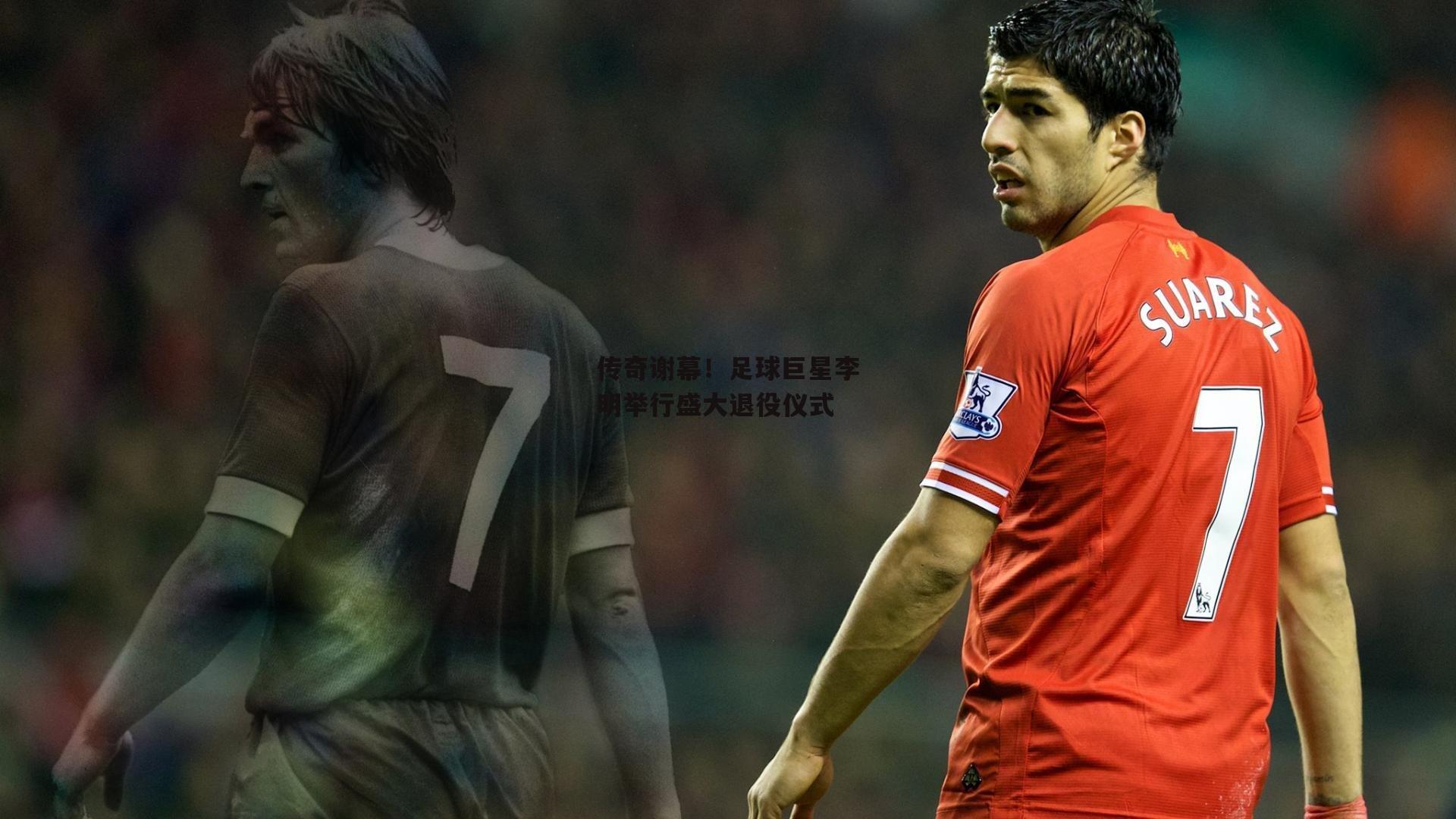 传奇谢幕!足球巨星李明举行盛大退役仪式